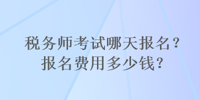 稅務(wù)師考試哪天報名？報名費(fèi)用多少錢？