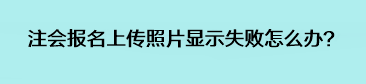 注會報名上傳照片顯示失敗怎么辦？