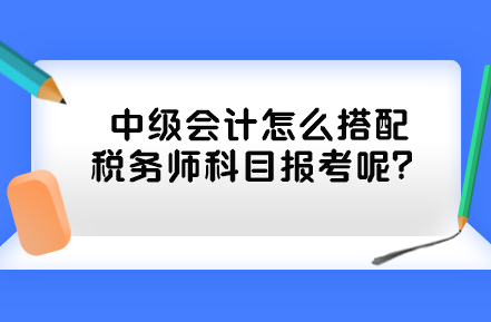 中級會計怎么搭配稅務師科目報考呢？