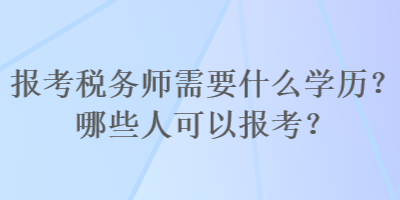 報(bào)考稅務(wù)師需要什么學(xué)歷？哪些人可以報(bào)考？