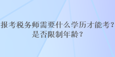 報(bào)考稅務(wù)師需要什么學(xué)歷才能考？是否限制年齡？