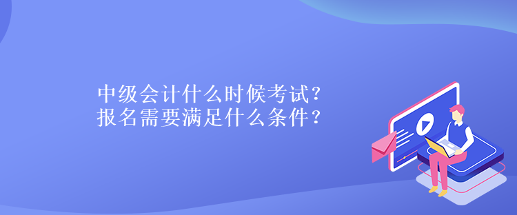 中級會計什么時候考試？報名需要滿足什么條件？