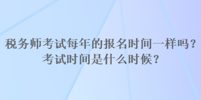 稅務(wù)師考試每年的報名時間一樣嗎？考試時間是什么時候？