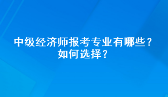 中級(jí)經(jīng)濟(jì)師報(bào)考專業(yè)有哪些？如何選擇？