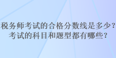 稅務(wù)師考試的合格分?jǐn)?shù)線是多少？考試的科目和題型都有哪些？