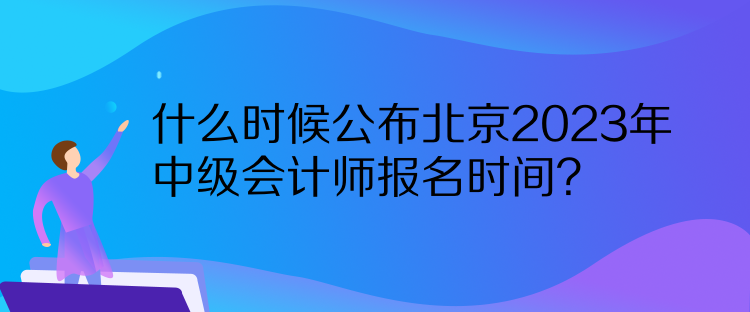 什么時(shí)候公布北京2023年中級(jí)會(huì)計(jì)師報(bào)名時(shí)間？  