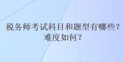 稅務(wù)師考試科目和題型有哪些？難度如何？