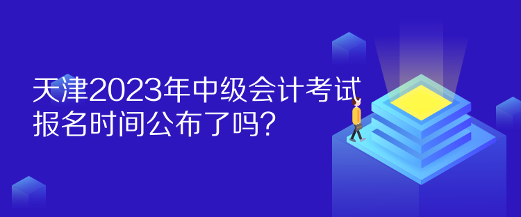 天津2023年中級會計考試報名時間公布了嗎？