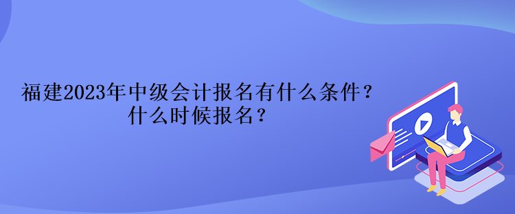 福建2023年中級會計報名有什么條件？什么時候報名？