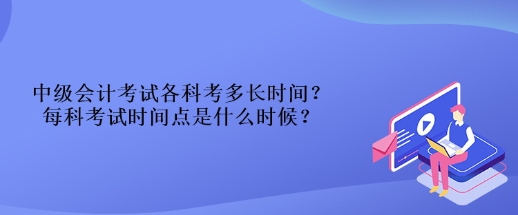 中級會計考試各科考多長時間？每科考試時間點是什么時候？