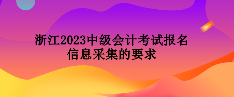 浙江2023中級會(huì)計(jì)考試報(bào)名信息采集的要求