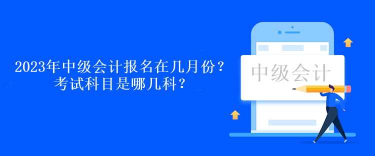 2023年中級會計考試報名在幾月份？考試科目是哪幾科？