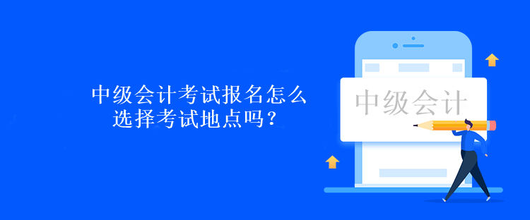 中級會計考試報名怎么選擇考試地點(diǎn)嗎？