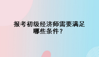 報考初級經(jīng)濟(jì)師需要滿足哪些條件？