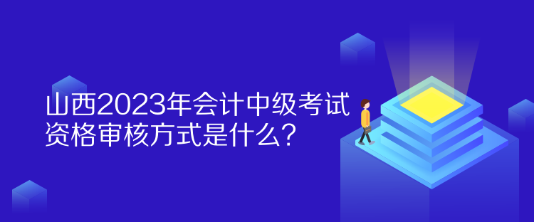 山西2023年會計中級考試資格審核方式是什么？