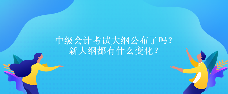 中級會計考試大綱公布了嗎？新大綱都有什么變化？