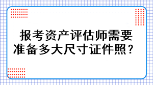 報(bào)考資產(chǎn)評(píng)估師需要準(zhǔn)備多大尺寸證件照？