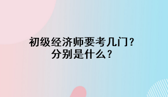 初級經(jīng)濟師要考幾門？分別是什么？