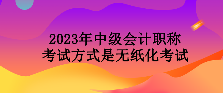 2023年中級(jí)會(huì)計(jì)職稱考試方式是無紙化考試