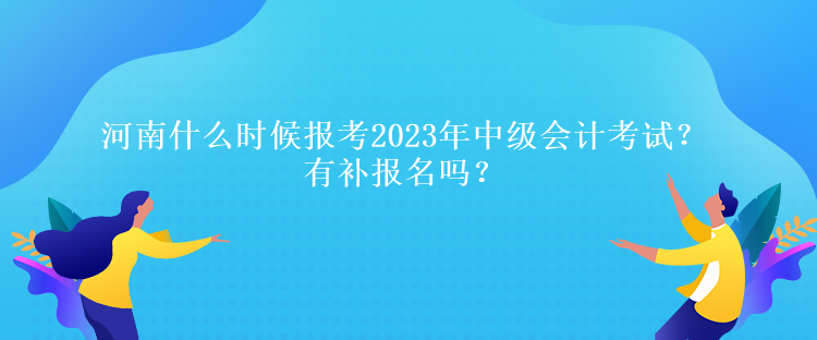 河南什么時候報考2023年中級會計考試？有補(bǔ)報名嗎？