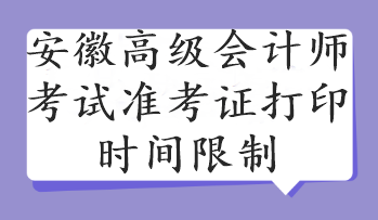 安徽高級會計(jì)師考試準(zhǔn)考證打印時(shí)間限制