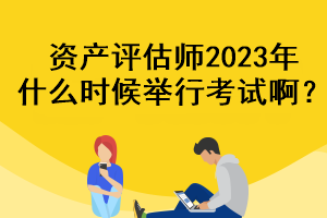 資產(chǎn)評(píng)估師2023年什么時(shí)候舉行考試??？