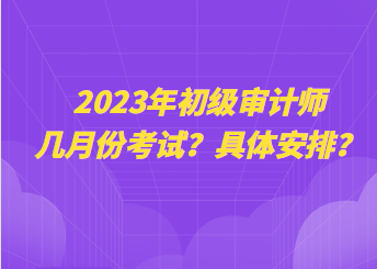 2023年初級(jí)審計(jì)師幾月份考試？具體安排？