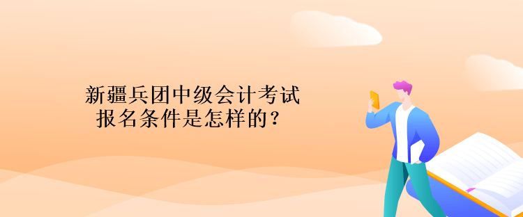 新疆兵團(tuán)中級(jí)會(huì)計(jì)考試報(bào)名條件是怎樣的？