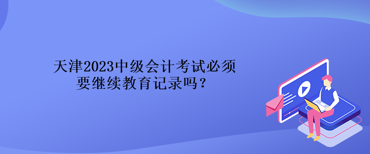 天津2023中級會計(jì)考試必須要繼續(xù)教育記錄嗎？