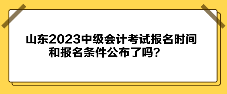 山東2023中級會計考試報名時間和報名條件公布了嗎？