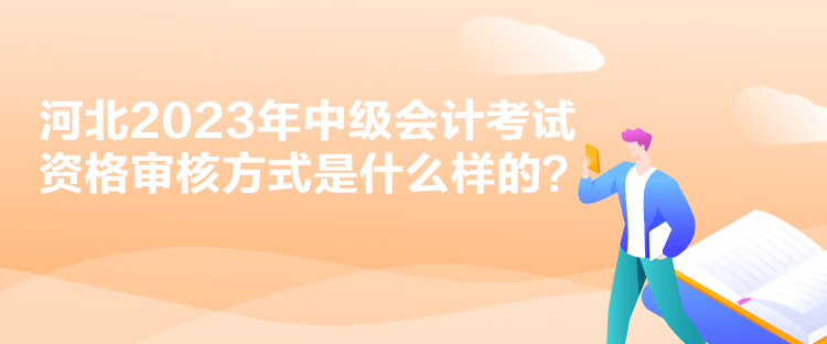 河北2023年中級(jí)會(huì)計(jì)考試資格審核方式是什么樣的？