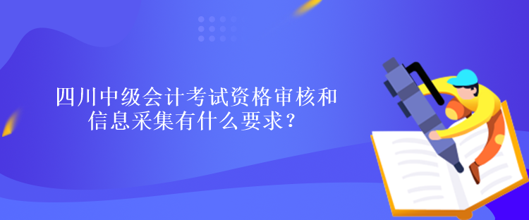 四川中級(jí)會(huì)計(jì)考試資格審核和信息采集有什么要求？