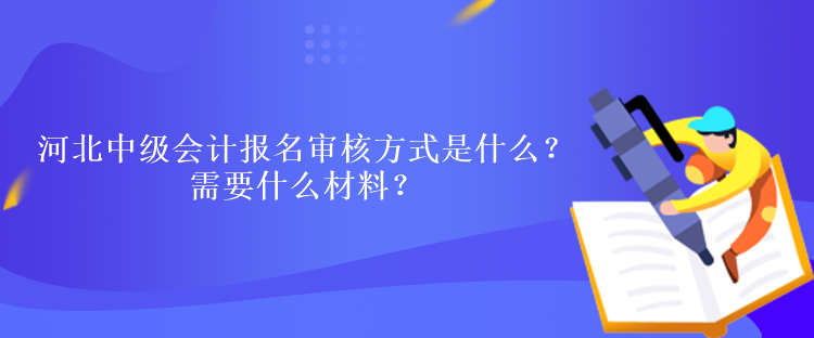 河北中級會計報名審核方式是什么？需要什么材料？