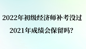 2022年初級經(jīng)濟師補考沒過 2021年成績會保留嗎？