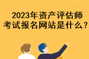 2023年資產(chǎn)評估師考試報名網(wǎng)站是什么？