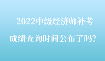 2022中級經(jīng)濟師補考成績查詢時間公布了嗎？