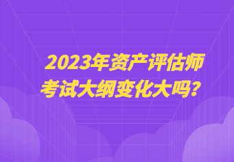 2023年資產(chǎn)評估師考試大綱變化大嗎？