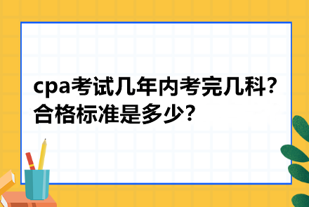 cpa考試幾年內(nèi)考完幾科？合格標(biāo)準(zhǔn)是多少？