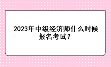 2023年中級經(jīng)濟師什么時候報名考試？