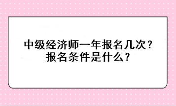 中級經(jīng)濟(jì)師一年報名幾次？報名條件是什么？