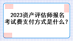 2023資產(chǎn)評(píng)估師報(bào)名考試費(fèi)支付方式是什么？