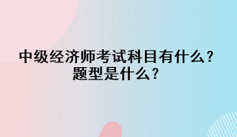 中級經(jīng)濟(jì)師考試科目有什么？題型是什么？