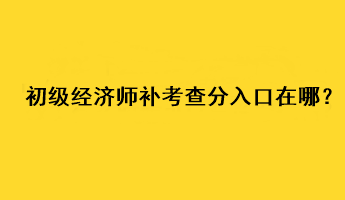 初級(jí)經(jīng)濟(jì)師補(bǔ)考查分入口在哪？