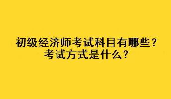 初級經(jīng)濟師考試科目有哪些？考試方式是什么？