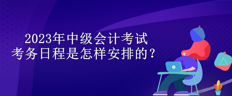 2023年中級會計考試考務(wù)日程是怎樣安排的？