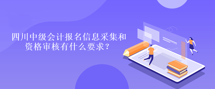 四川中級會計報名信息采集和資格審核有什么要求？