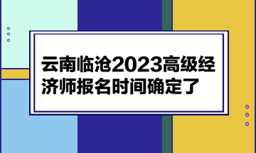 云南臨滄2023高級經(jīng)濟師報名時間確定了！