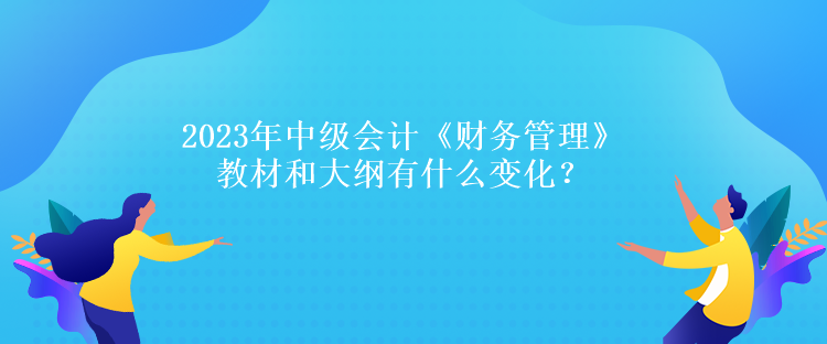 2023年中級(jí)會(huì)計(jì)《財(cái)務(wù)管理》教材和大綱有什么變化？