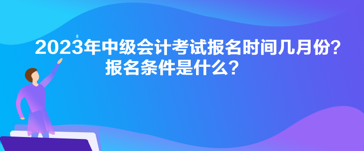 2023年中級會計考試報名時間幾月份？報名條件是什么？