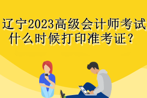 遼寧2023高級會計師考試什么時候打印準(zhǔn)考證？